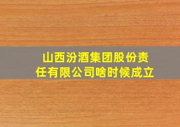 山西汾酒集团股份责任有限公司啥时候成立