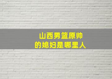 山西男篮原帅的媳妇是哪里人