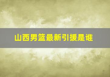 山西男篮最新引援是谁