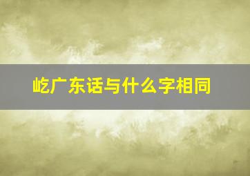 屹广东话与什么字相同