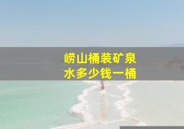 崂山桶装矿泉水多少钱一桶