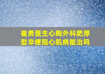 崔勇医生心胸外科肥厚型非梗阻心肌病能治吗