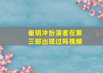 崔明冲扮演者在第三部出现过吗视频