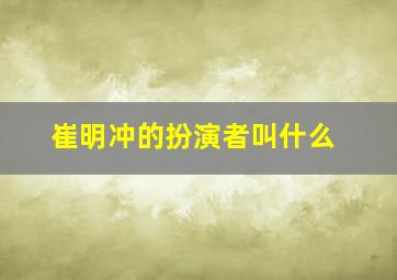 崔明冲的扮演者叫什么