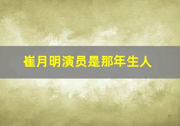 崔月明演员是那年生人