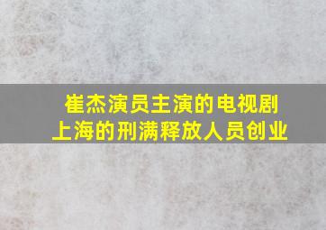 崔杰演员主演的电视剧上海的刑满释放人员创业