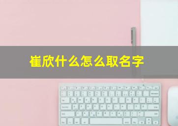 崔欣什么怎么取名字