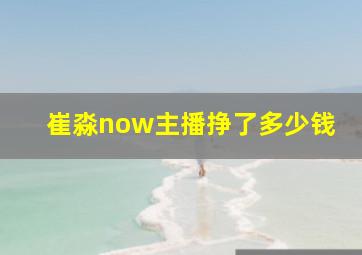 崔淼now主播挣了多少钱