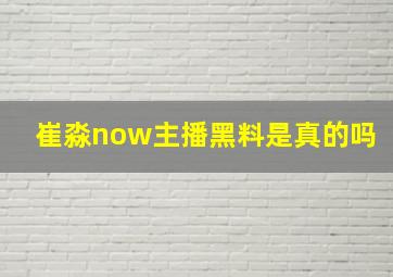 崔淼now主播黑料是真的吗