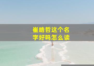 崔皓哲这个名字好吗怎么读