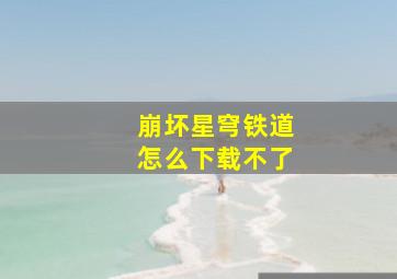 崩坏星穹铁道怎么下载不了