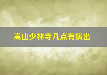 嵩山少林寺几点有演出