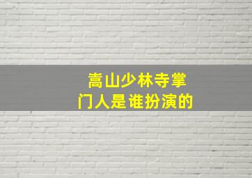 嵩山少林寺掌门人是谁扮演的