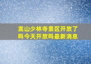 嵩山少林寺景区开放了吗今天开放吗最新消息