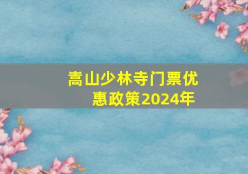 嵩山少林寺门票优惠政策2024年