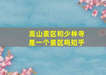 嵩山景区和少林寺是一个景区吗知乎