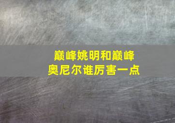 巅峰姚明和巅峰奥尼尔谁厉害一点