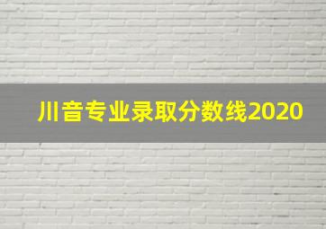 川音专业录取分数线2020