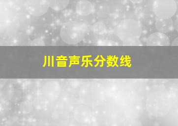 川音声乐分数线