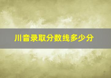 川音录取分数线多少分