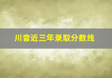 川音近三年录取分数线