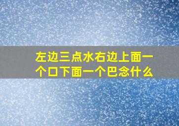 左边三点水右边上面一个口下面一个巴念什么