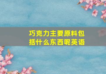 巧克力主要原料包括什么东西呢英语