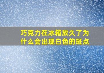 巧克力在冰箱放久了为什么会出现白色的斑点