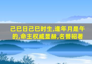 己巳日己巳时生,逢年月是午的,命主权威显赫,名誉昭著