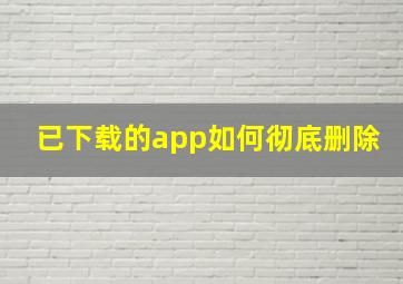 已下载的app如何彻底删除