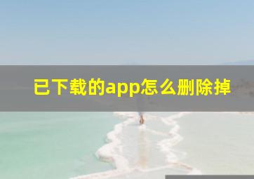 已下载的app怎么删除掉