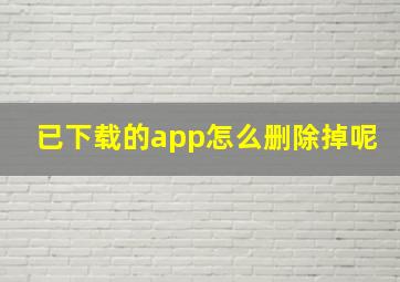 已下载的app怎么删除掉呢