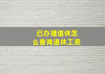 已办理退休怎么查询退休工资