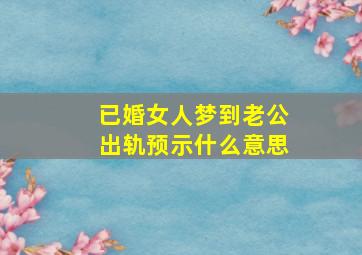 已婚女人梦到老公出轨预示什么意思