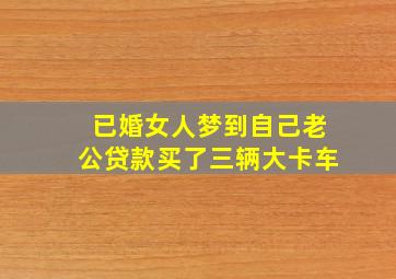 已婚女人梦到自己老公贷款买了三辆大卡车