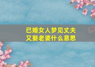 已婚女人梦见丈夫又娶老婆什么意思