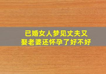 已婚女人梦见丈夫又娶老婆还怀孕了好不好