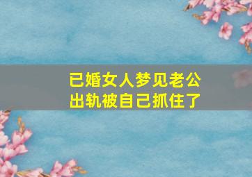 已婚女人梦见老公出轨被自己抓住了