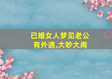 已婚女人梦见老公有外遇,大吵大闹