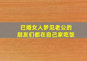 已婚女人梦见老公的朋友们都在自己家吃饭