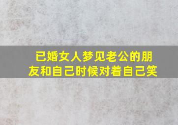 已婚女人梦见老公的朋友和自己时候对着自己笑