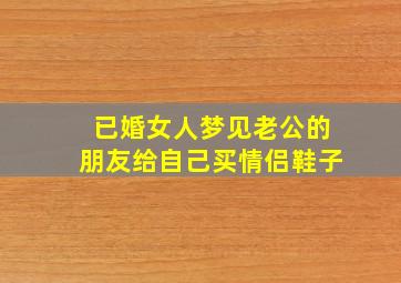 已婚女人梦见老公的朋友给自己买情侣鞋子