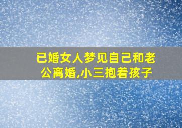 已婚女人梦见自己和老公离婚,小三抱着孩子