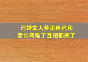 已婚女人梦见自己和老公离婚了互相都哭了