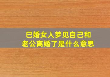 已婚女人梦见自己和老公离婚了是什么意思