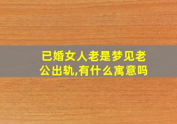 已婚女人老是梦见老公出轨,有什么寓意吗