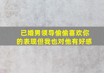 已婚男领导偷偷喜欢你的表现但我也对他有好感