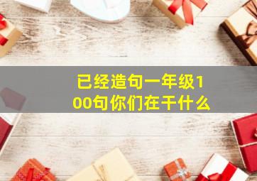 已经造句一年级100句你们在干什么