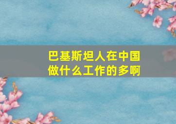 巴基斯坦人在中国做什么工作的多啊