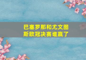 巴塞罗那和尤文图斯欧冠决赛谁赢了